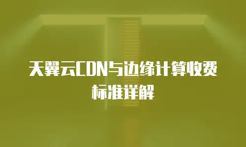 天翼云CDN与边缘计算收费标准详解