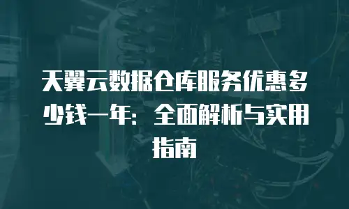 天翼云数据仓库服务优惠多少钱一年：全面解析与实用指南