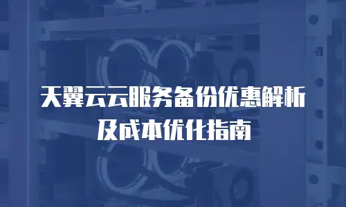 天翼云云服务备份优惠解析及成本优化指南