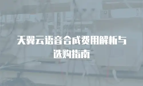 天翼云语音合成费用解析与选购指南