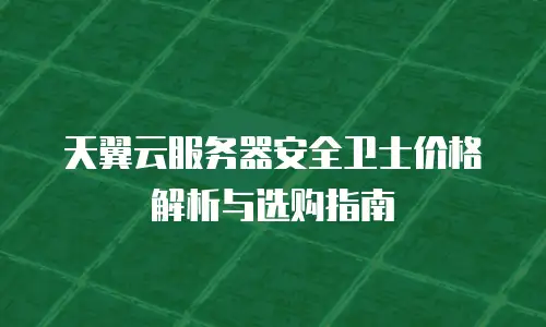 天翼云服务器安全卫士价格解析与选购指南