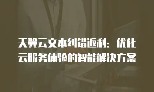 天翼云文本纠错返利：优化云服务体验的智能解决方案