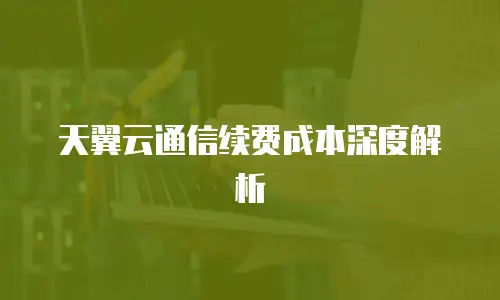 天翼云通信续费成本深度解析