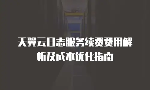天翼云日志服务续费费用解析及成本优化指南