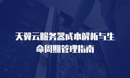 天翼云服务器成本解析与生命周期管理指南