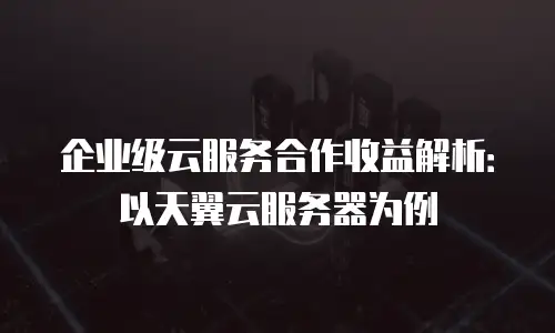 企业级云服务合作收益解析：以天翼云服务器为例