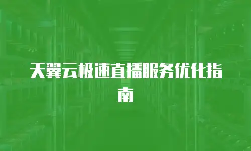 天翼云极速直播服务优化指南