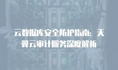 云数据库安全防护指南：天翼云审计服务深度解析