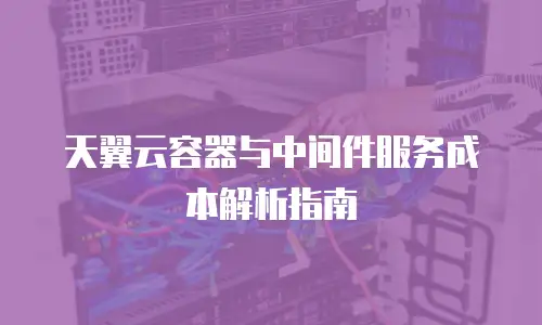 天翼云容器与中间件服务成本解析指南