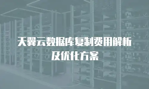 天翼云数据库复制费用解析及优化方案
