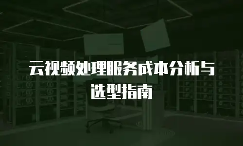 云视频处理服务成本分析与选型指南
