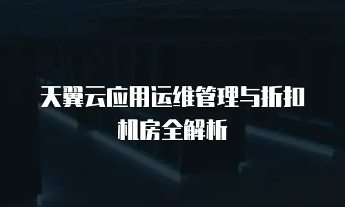 天翼云应用运维管理与折扣机房全解析