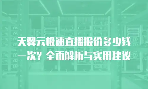 天翼云极速直播报价多少钱一次？全面解析与实用建议