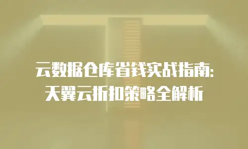 云数据仓库省钱实战指南：天翼云折扣策略全解析