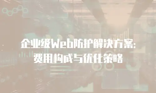 企业级Web防护解决方案：费用构成与优化策略