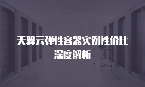 天翼云弹性容器实例性价比深度解析