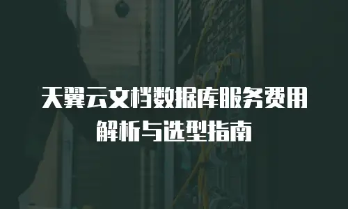 天翼云文档数据库服务费用解析与选型指南