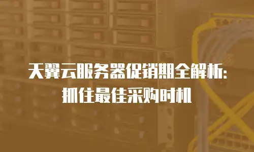 天翼云服务器促销期全解析：抓住最佳采购时机