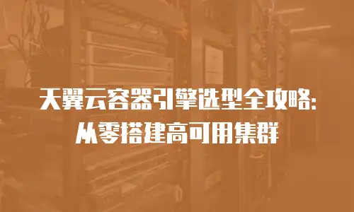 天翼云容器引擎选型全攻略：从零搭建高可用集群