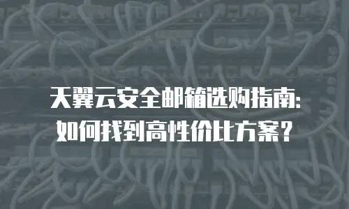 天翼云安全邮箱选购指南：如何找到高性价比方案？