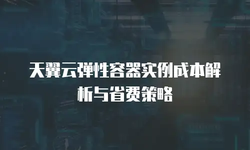 天翼云弹性容器实例成本解析与省费策略