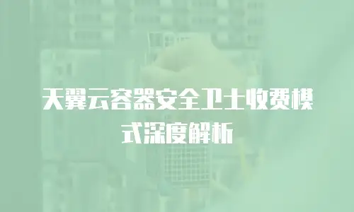 天翼云容器安全卫士收费模式深度解析