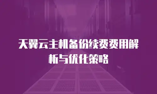 天翼云主机备份续费费用解析与优化策略