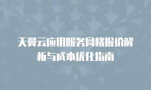 天翼云应用服务网格报价解析与成本优化指南