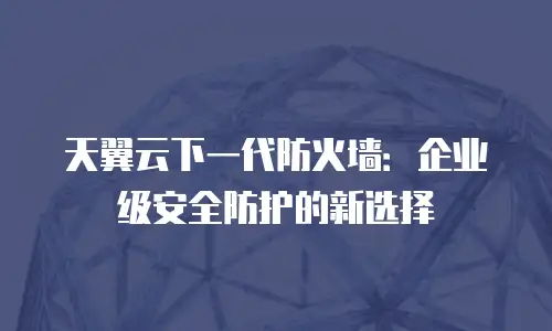 天翼云下一代防火墙：企业级安全防护的新选择