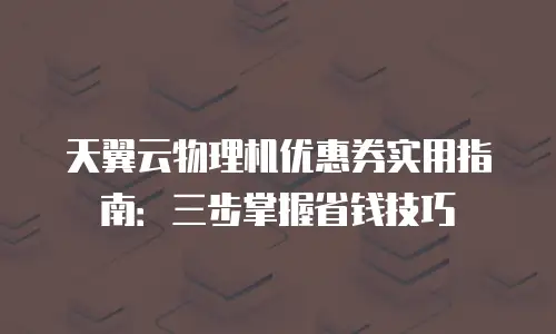 天翼云物理机优惠券实用指南：三步掌握省钱技巧