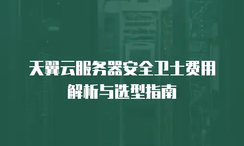 天翼云服务器安全卫士费用解析与选型指南