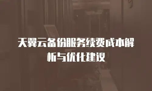 天翼云备份服务续费成本解析与优化建议