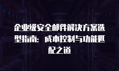 企业级安全邮件解决方案选型指南：成本控制与功能匹配之道