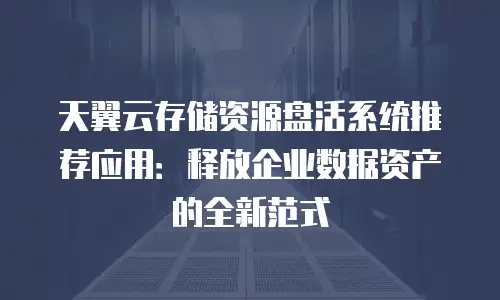 天翼云存储资源盘活系统推荐应用：释放企业数据资产的全新范式
