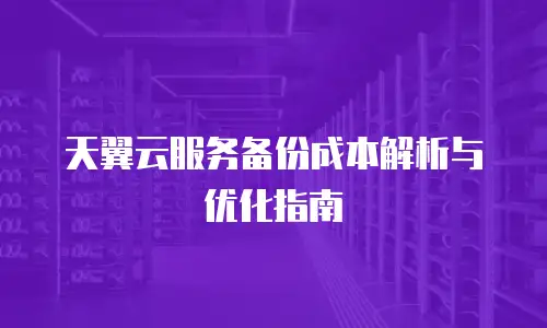 天翼云服务备份成本解析与优化指南