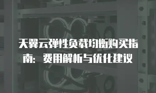 天翼云弹性负载均衡购买指南：费用解析与优化建议