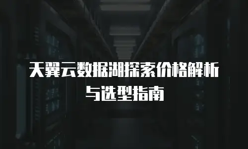 天翼云数据湖探索价格解析与选型指南
