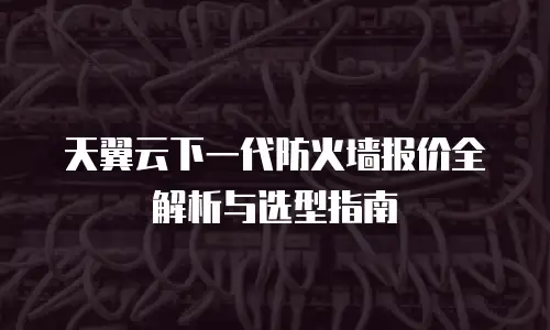 天翼云下一代防火墙报价全解析与选型指南