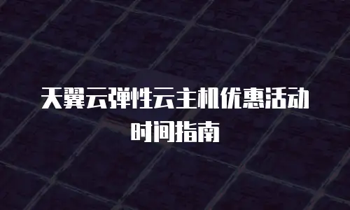 天翼云弹性云主机优惠活动时间指南