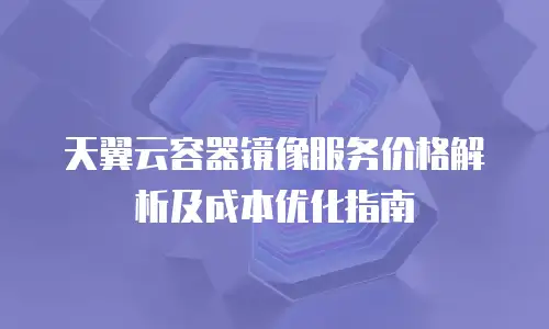 天翼云容器镜像服务价格解析及成本优化指南