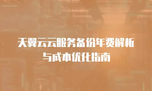 天翼云云服务备份年费解析与成本优化指南