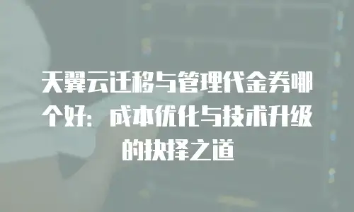 天翼云迁移与管理代金券哪个好：成本优化与技术升级的抉择之道