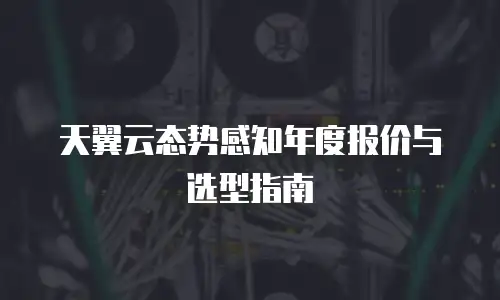 天翼云态势感知年度报价与选型指南