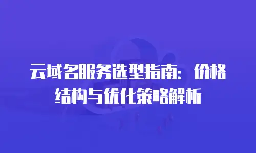 云域名服务选型指南：价格结构与优化策略解析