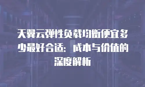 天翼云弹性负载均衡便宜多少最好合适：成本与价值的深度解析