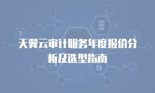 天翼云审计服务年度报价分析及选型指南