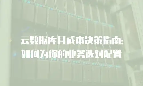 云数据库月成本决策指南：如何为你的业务选对配置