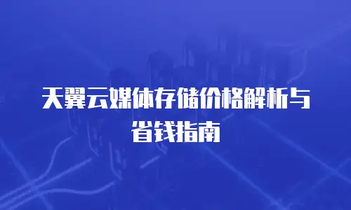 天翼云媒体存储价格解析与省钱指南