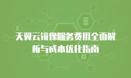 天翼云镜像服务费用全面解析与成本优化指南