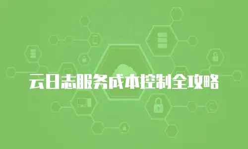 云日志服务成本控制全攻略